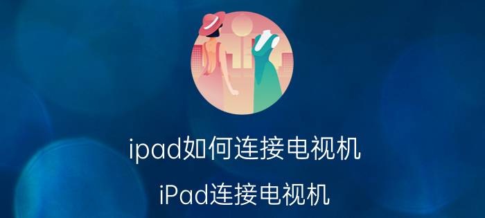 ipad如何连接电视机 iPad连接电视机